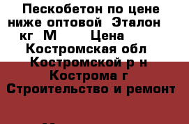 Пескобетон по цене ниже оптовой, Эталон 50 кг, М300  › Цена ­ 100 - Костромская обл., Костромской р-н, Кострома г. Строительство и ремонт » Материалы   . Костромская обл.